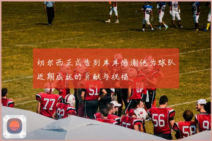 切尔西正式告别库库感谢他为球队近期成就的贡献与祝福