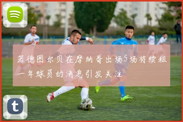 若德图尔贝在摩纳哥出场5场将续租一年球员的消息引发关注