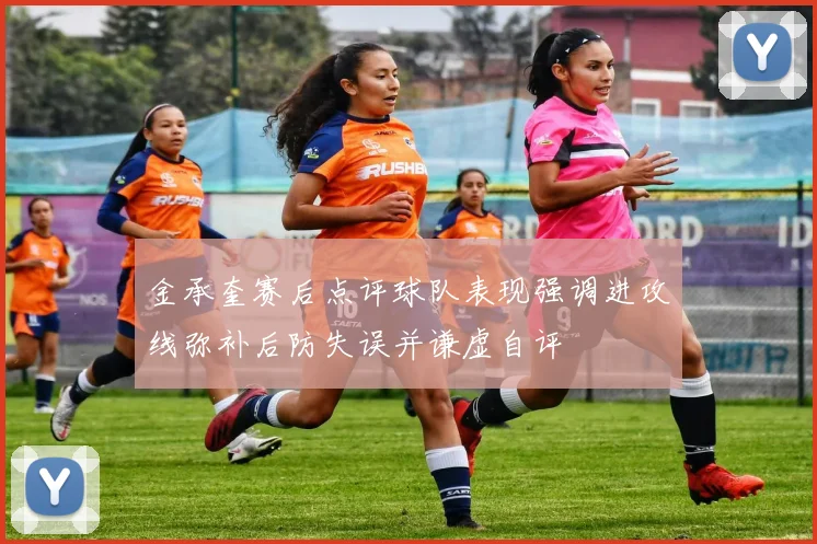 金承奎赛后点评球队表现强调进攻线弥补后防失误并谦虚自评