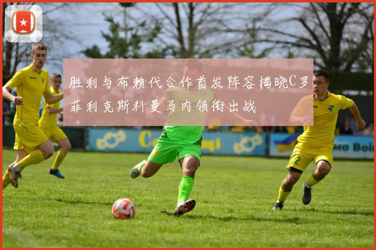 胜利与布赖代合作首发阵容揭晓C罗菲利克斯科曼马内领衔出战