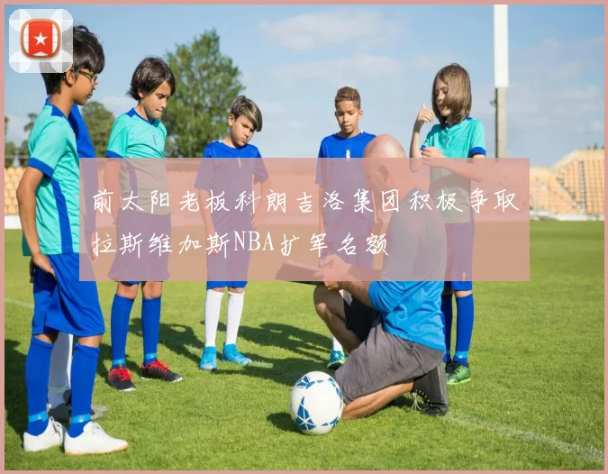 前太阳老板科朗吉洛集团积极争取拉斯维加斯NBA扩军名额