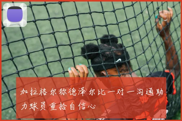 加拉格尔称德泽尔比一对一沟通助力球员重拾自信心