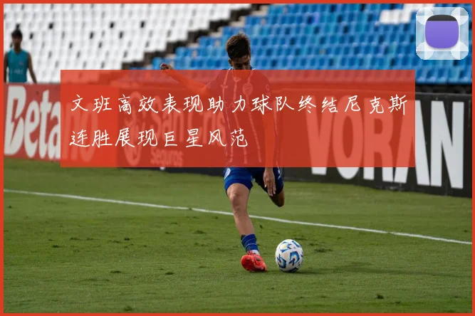 文班高效表现助力球队终结尼克斯连胜展现巨星风范