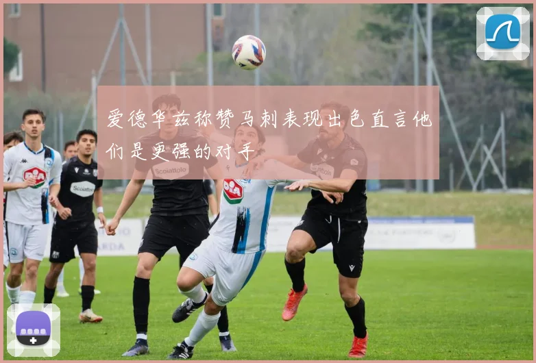 爱德华兹称赞马刺表现出色直言他们是更强的对手