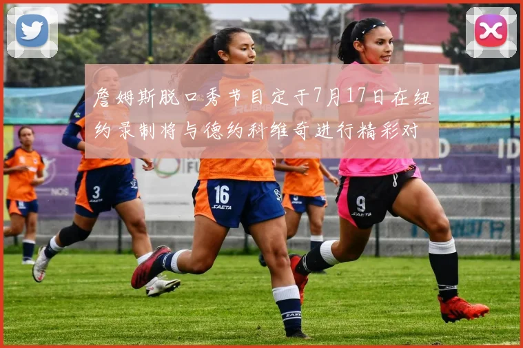 詹姆斯脱口秀节目定于7月17日在纽约录制将与德约科维奇进行精彩对话