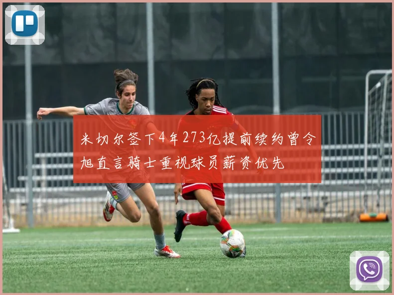 米切尔签下4年273亿提前续约曾令旭直言骑士重视球员薪资优先