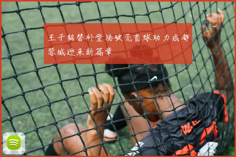 王子铭替补登场破荒首球助力成都蓉城迎来新篇章