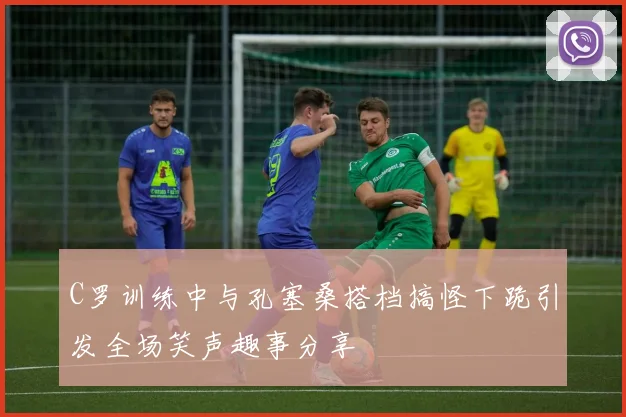 C罗训练中与孔塞桑搭档搞怪下跪引发全场笑声趣事分享