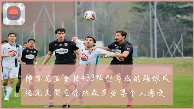博洛尼亚坚持433阵型与我的踢球风格完美契合乔纳森罗分享个人感受