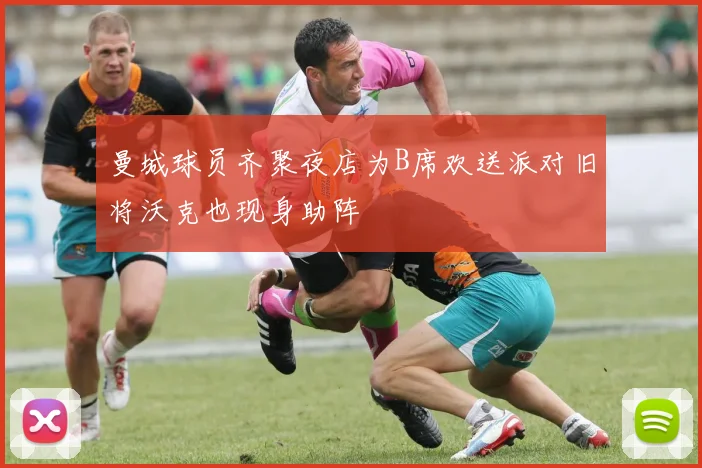 曼城球员齐聚夜店为B席欢送派对旧将沃克也现身助阵
