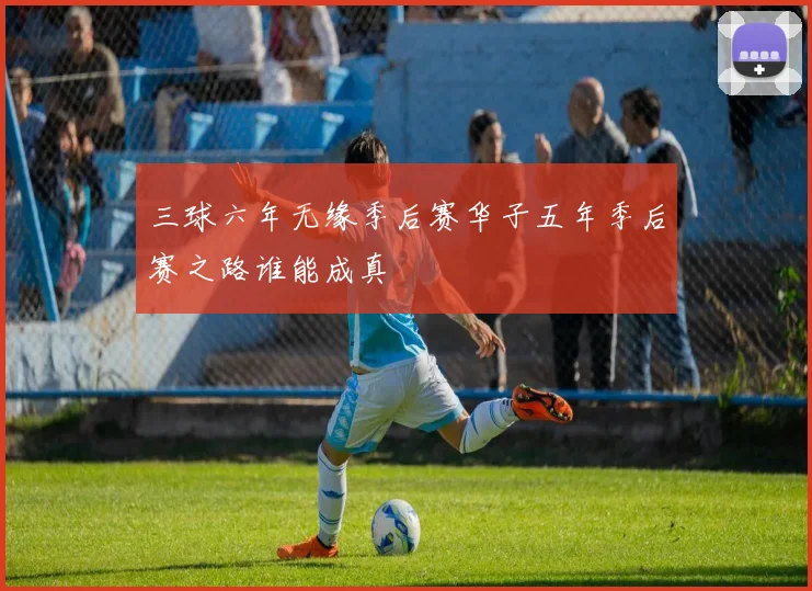 三球六年无缘季后赛华子五年季后赛之路谁能成真